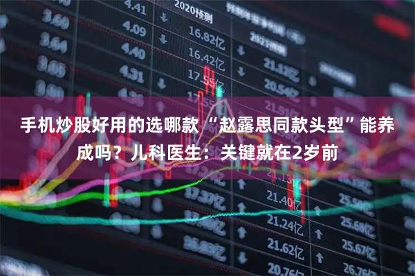 手机炒股好用的选哪款 “赵露思同款头型”能养成吗？儿科医生：关键就在2岁前
