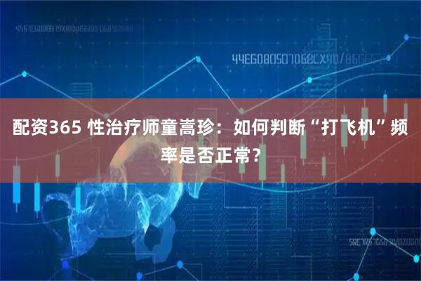 配资365 性治疗师童嵩珍:如何判断“打飞机”频率是否正常?