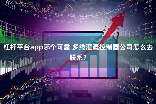 杠杆平台app哪个可靠 多线灌溉控制器公司怎么去联系？
