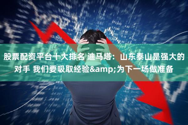 股票配资平台十大排名 迪马塔：山东泰山是强大的对手 我们要吸取经验&为下一场做准备