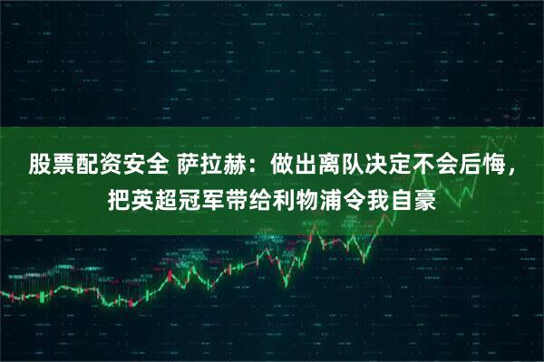 股票配资安全 萨拉赫：做出离队决定不会后悔，把英超冠军带给利物浦令我自豪