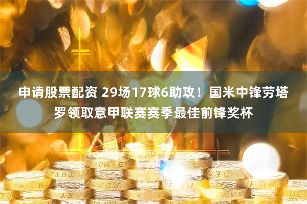 申请股票配资 29场17球6助攻！国米中锋劳塔罗领取意甲联赛赛季最佳前锋奖杯