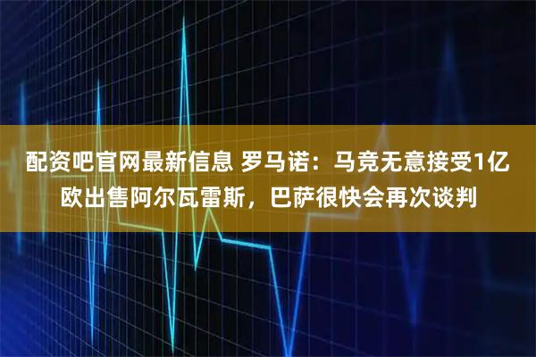 配资吧官网最新信息 罗马诺：马竞无意接受1亿欧出售阿尔瓦雷斯，巴萨很快会再次谈判