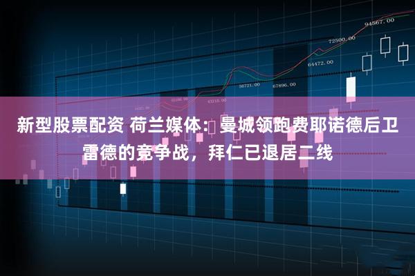 新型股票配资 荷兰媒体：曼城领跑费耶诺德后卫雷德的竞争战，拜仁已退居二线