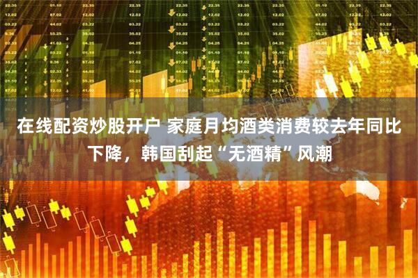 在线配资炒股开户 家庭月均酒类消费较去年同比下降，韩国刮起“无酒精”风潮