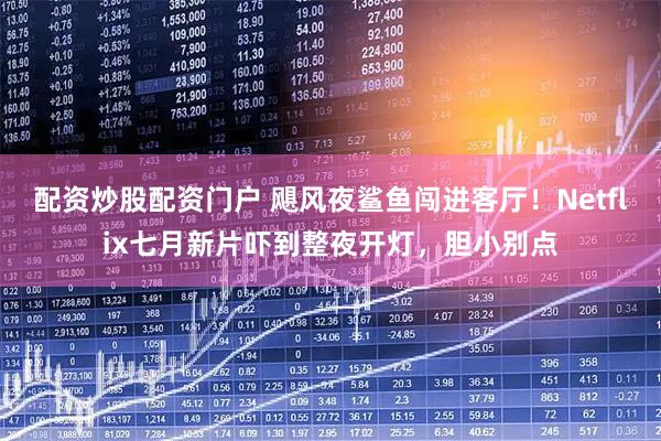 配资炒股配资门户 飓风夜鲨鱼闯进客厅！Netflix七月新片吓到整夜开灯，胆小别点