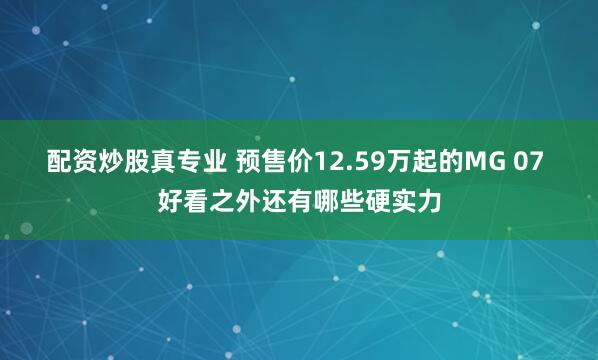 配资炒股真专业 预售价12.59万起的MG 07 好看之外还有哪些硬实力