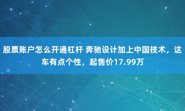 股票账户怎么开通杠杆 奔驰设计加上中国技术，这车有点个性，起售价17.99万